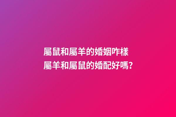 屬鼠和屬羊的婚姻咋樣 屬羊和屬鼠的婚配好嗎？